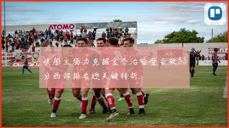 快船主场力克掘金乔治哈登合砍55分西部排名迎关键转折