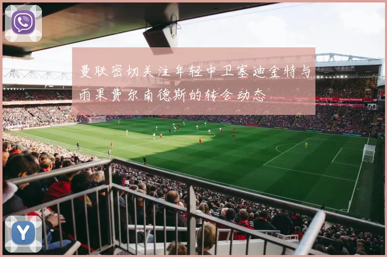 曼联密切关注年轻中卫塞迪金特与雨果费尔南德斯的转会动态