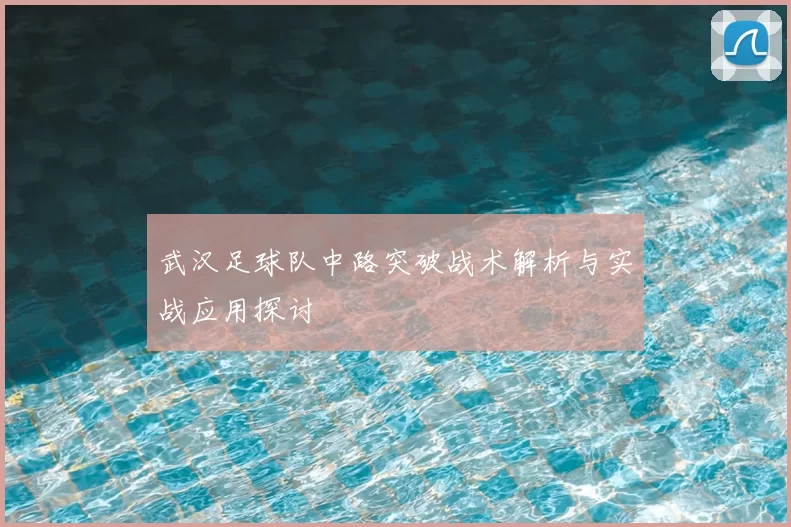 武汉足球队中路突破战术解析与实战应用探讨