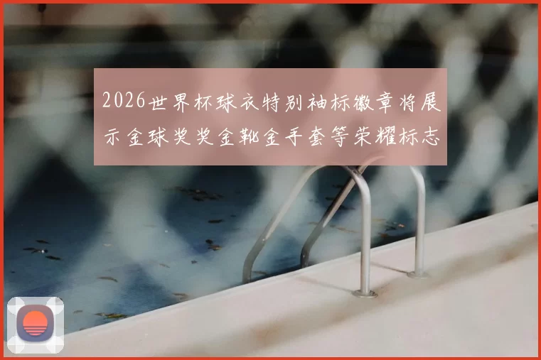 2026世界杯球衣特别袖标徽章将展示金球奖奖金靴金手套等荣耀标志
