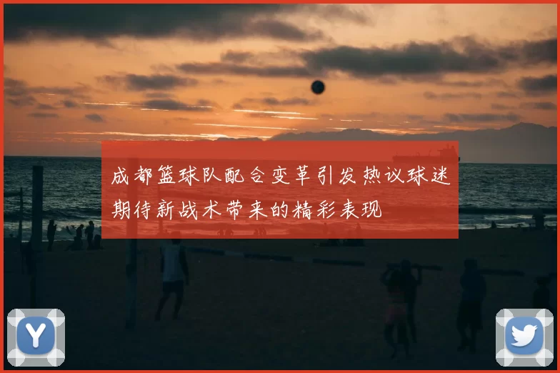 成都篮球队配合变革引发热议球迷期待新战术带来的精彩表现