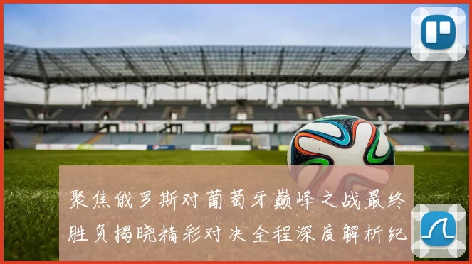 聚焦俄罗斯对葡萄牙巅峰之战最终胜负揭晓精彩对决全程深度解析纪