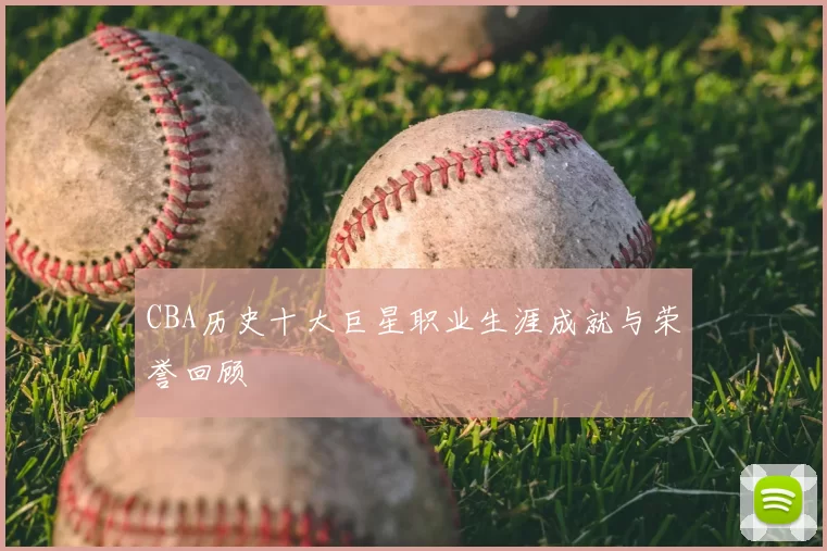 CBA历史十大巨星职业生涯成就与荣誉回顾