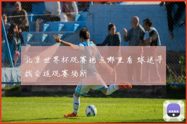 北京世界杯观赛地点哪里看 球迷寻找合适观赛场所