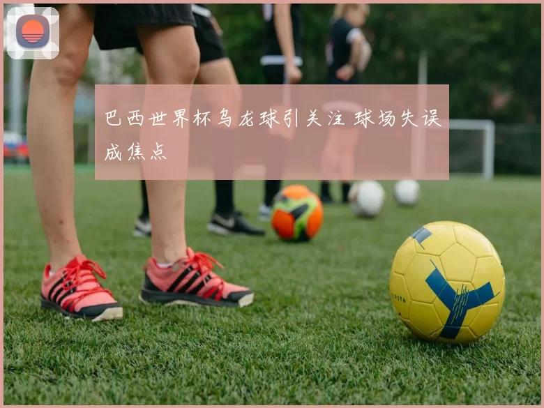 巴西世界杯乌龙球引关注 球场失误成焦点