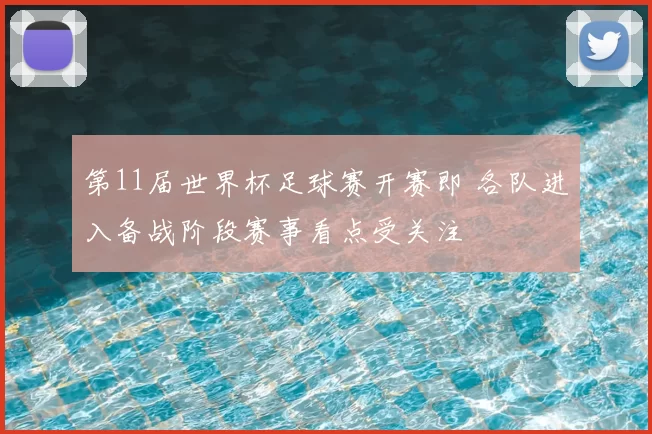 第11届世界杯足球赛开赛即 各队进入备战阶段赛事看点受关注