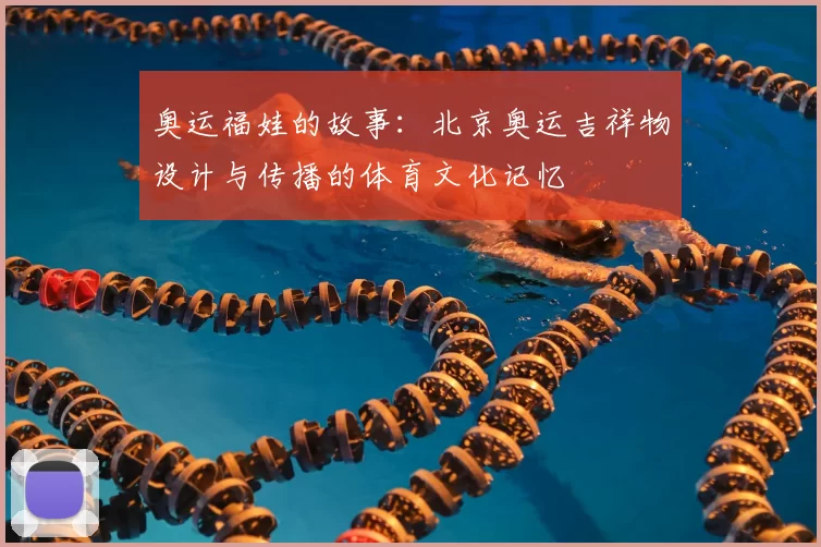 奥运福娃的故事：北京奥运吉祥物设计与传播的体育文化记忆