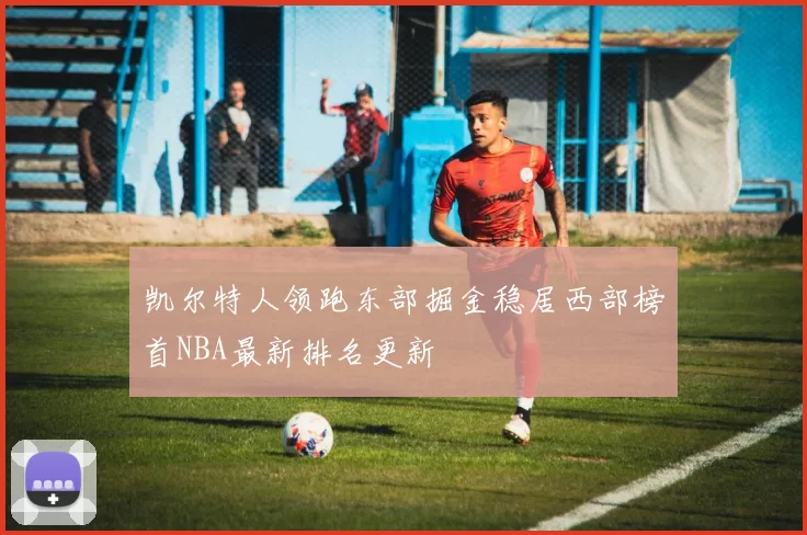 凯尔特人领跑东部掘金稳居西部榜首NBA最新排名更新