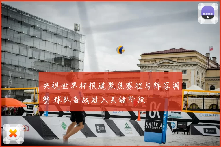 央视世界杯报道聚焦赛程与阵容调整 球队备战进入关键阶段