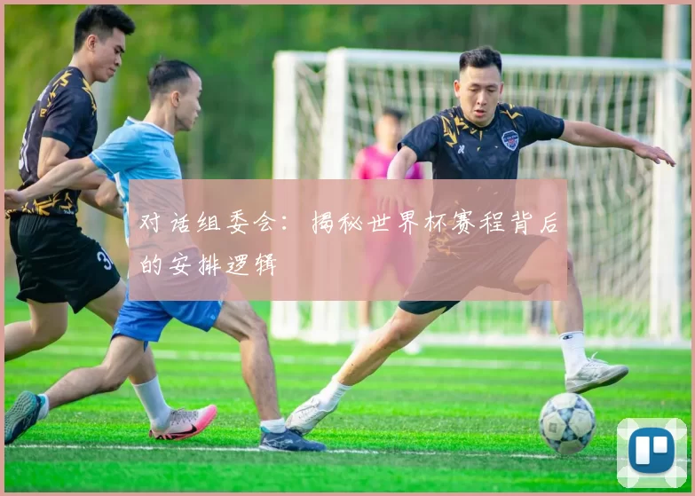 对话组委会：揭秘世界杯赛程背后的安排逻辑