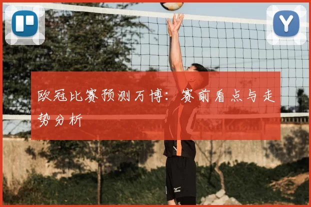 欧冠比赛预测万博：赛前看点与走势分析
