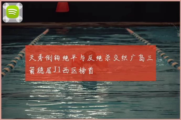 天秀倒钩绝平与反绝杀交织广岛三箭稳居J1西区榜首