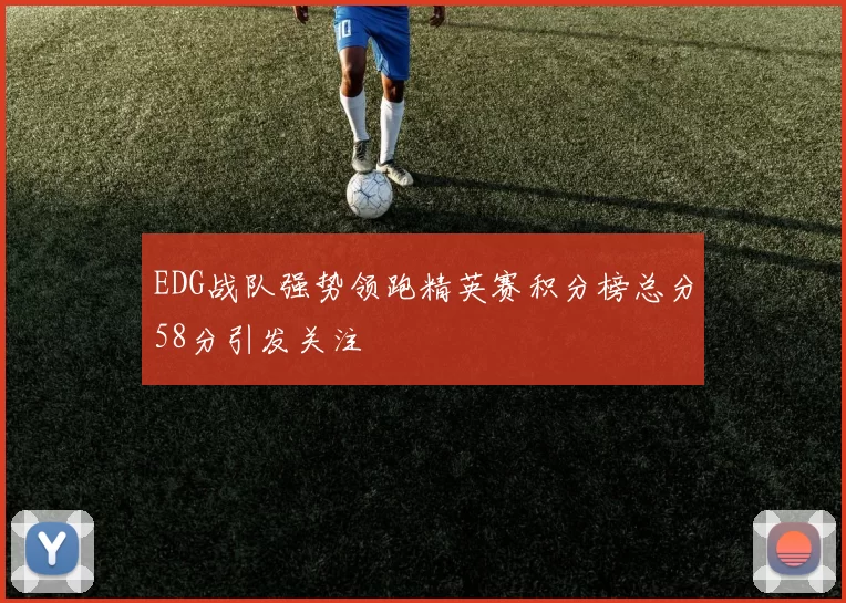 EDG战队强势领跑精英赛积分榜总分58分引发关注