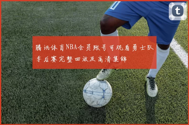 腾讯体育NBA会员账号可观看勇士队季后赛完整回放及高清集锦
