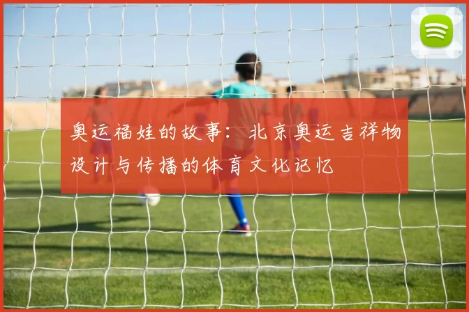 奥运福娃的故事：北京奥运吉祥物设计与传播的体育文化记忆
