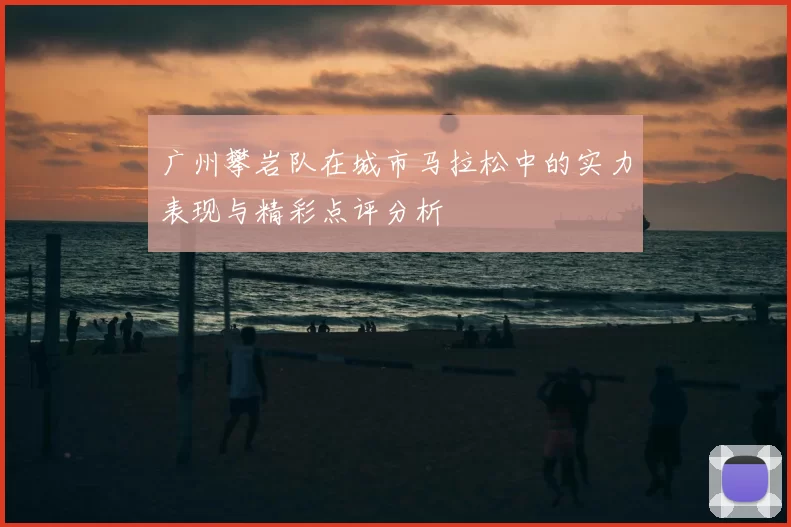 广州攀岩队在城市马拉松中的实力表现与精彩点评分析
