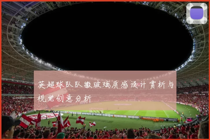 英超球队队徽玻璃质感设计赏析与视觉创意分析