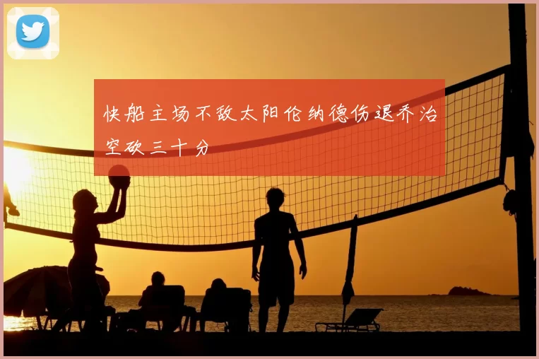 快船主场不敌太阳伦纳德伤退乔治空砍三十分