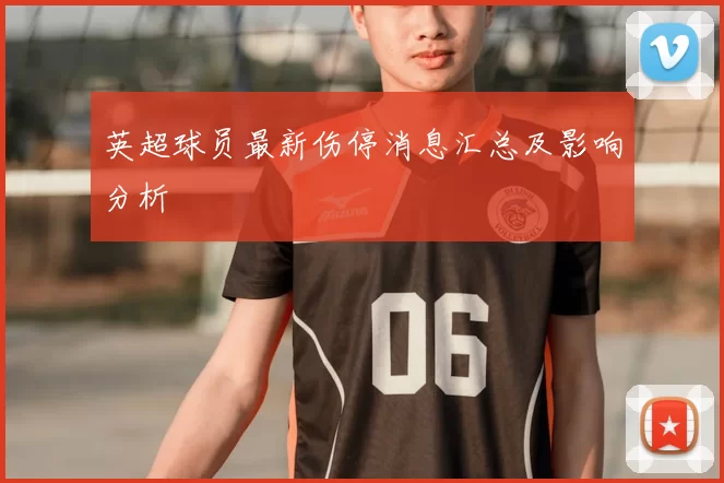 英超球员最新伤停消息汇总及影响分析