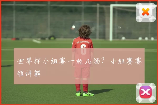 世界杯小组赛一轮几场？小组赛赛程详解
