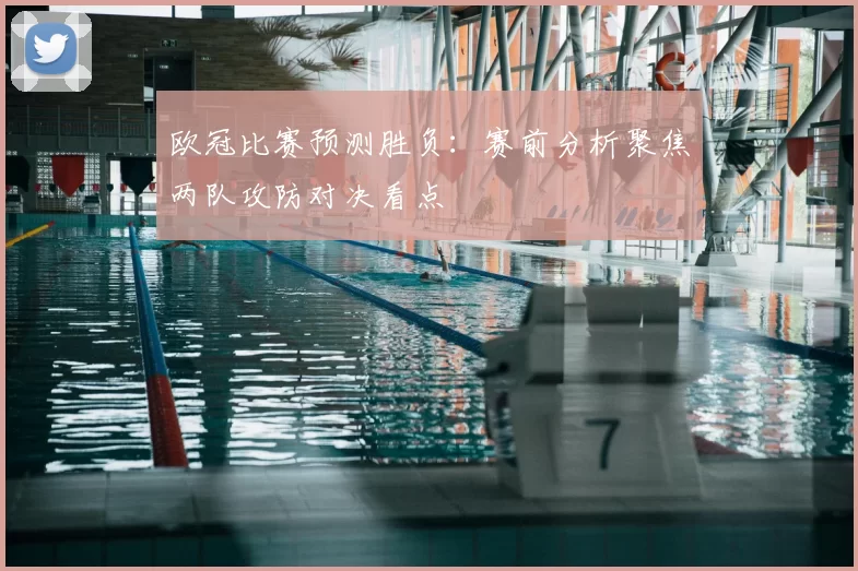 欧冠比赛预测胜负：赛前分析聚焦两队攻防对决看点
