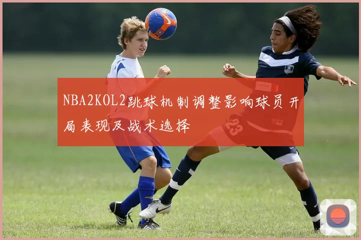 NBA2KOL2跳球机制调整影响球员开局表现及战术选择