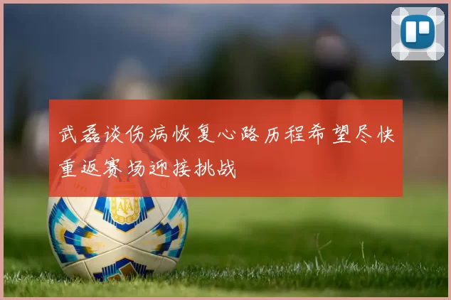 武磊谈伤病恢复心路历程希望尽快重返赛场迎接挑战