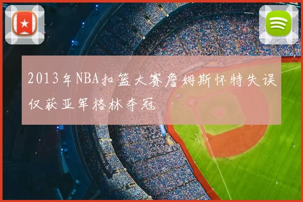 2013年NBA扣篮大赛詹姆斯怀特失误仅获亚军格林夺冠