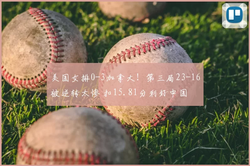 美国女排0-3加拿大！第三局23-16被逆转太惨 扣15.81分利好中国