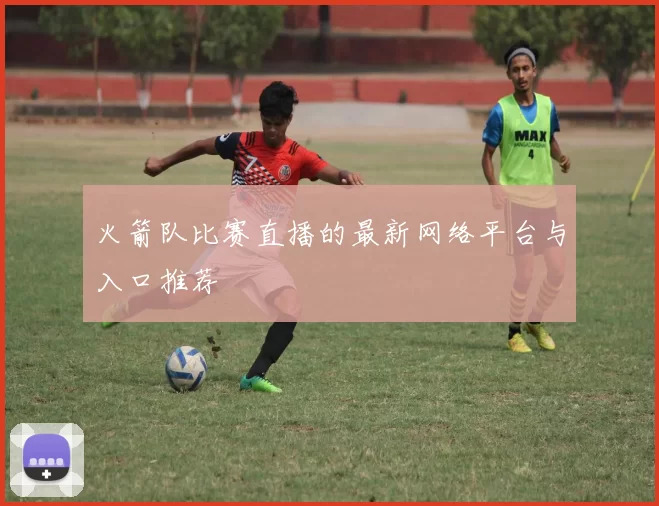 火箭队比赛直播的最新网络平台与入口推荐