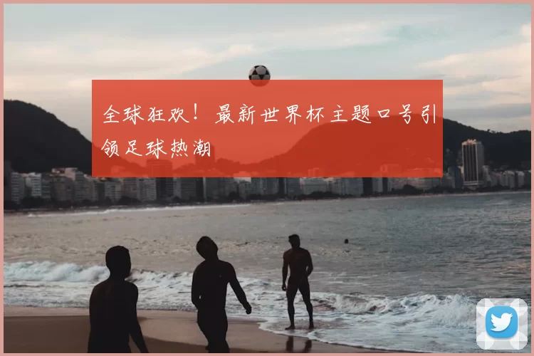 全球狂欢！最新世界杯主题口号引领足球热潮