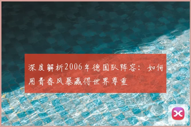 深度解析2006年德国队阵容：如何用青春风暴赢得世界尊重