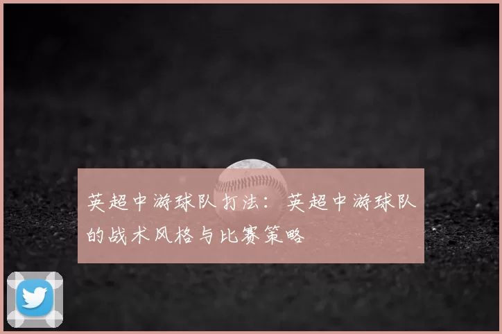 英超中游球队打法：英超中游球队的战术风格与比赛策略