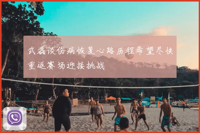 武磊谈伤病恢复心路历程希望尽快重返赛场迎接挑战