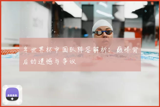 年世界杯中国队阵容解析:巅峰背后的遗憾与争议