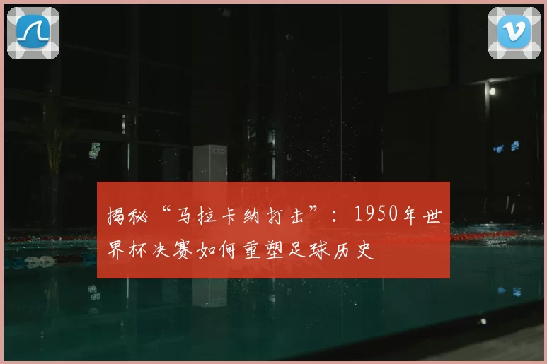 揭秘“马拉卡纳打击”:1950年世界杯决赛如何重塑足球历史