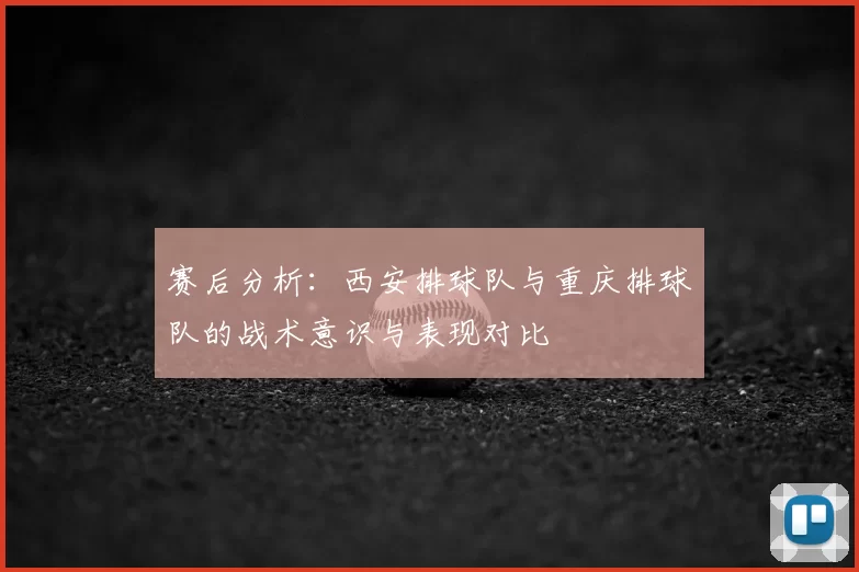赛后分析：西安排球队与重庆排球队的战术意识与表现对比