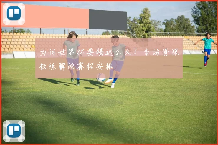为何世界杯要踢这么久？专访资深教练解读赛程安排