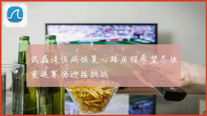 武磊谈伤病恢复心路历程希望尽快重返赛场迎接挑战