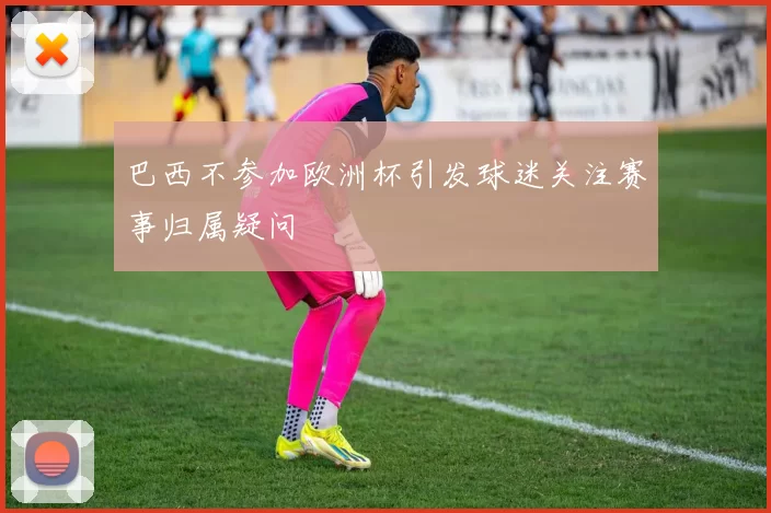 巴西不参加欧洲杯引发球迷关注赛事归属疑问