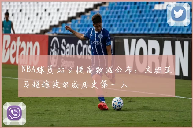 NBA球员站立摸高数据公布，文班亚马超越波尔成历史第一人