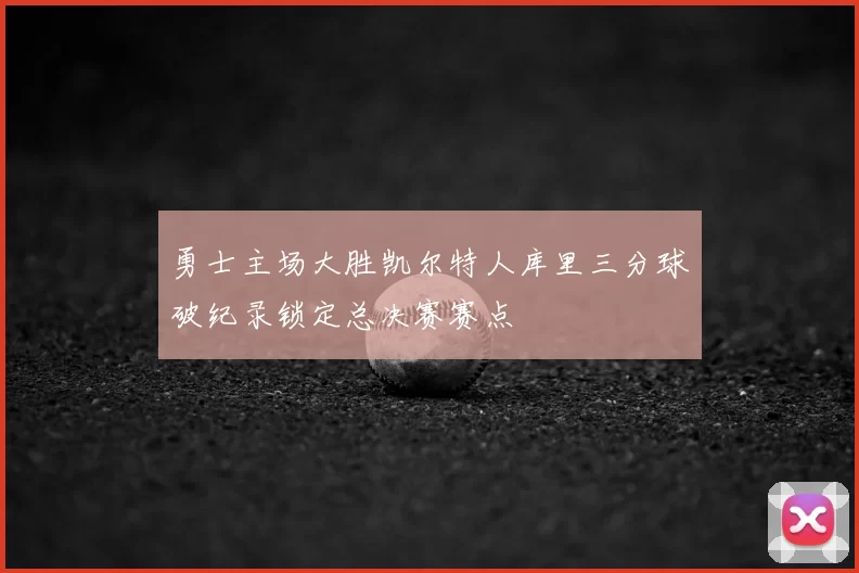 勇士主场大胜凯尔特人库里三分球破纪录锁定总决赛赛点