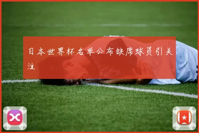 日本世界杯名单公布缺席球员引关注