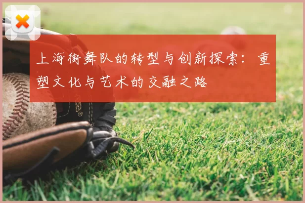 上海街舞队的转型与创新探索：重塑文化与艺术的交融之路