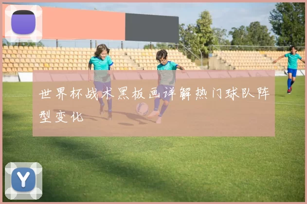 世界杯战术黑板画详解热门球队阵型变化