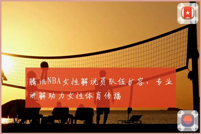 腾讯NBA女性解说员队伍扩容,专业讲解助力女性体育传播