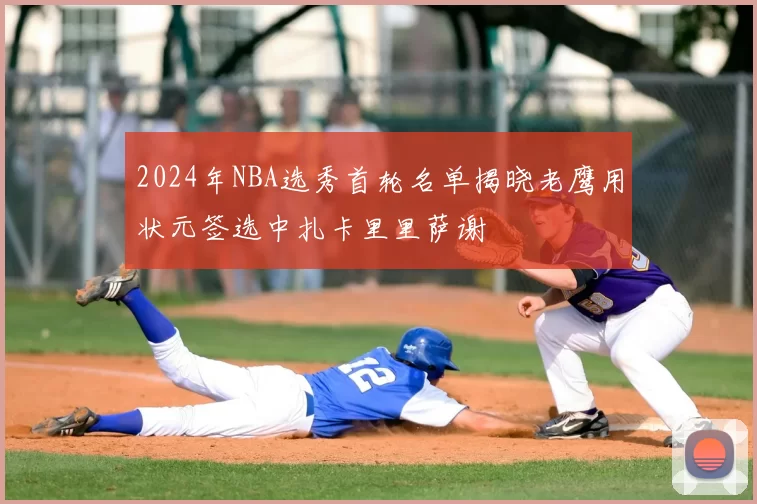 2024年NBA选秀首轮名单揭晓老鹰用状元签选中扎卡里里萨谢