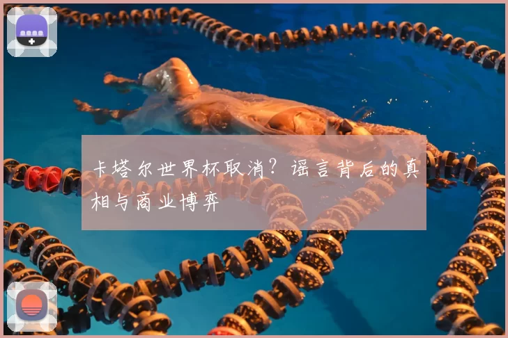 卡塔尔世界杯取消？谣言背后的真相与商业博弈