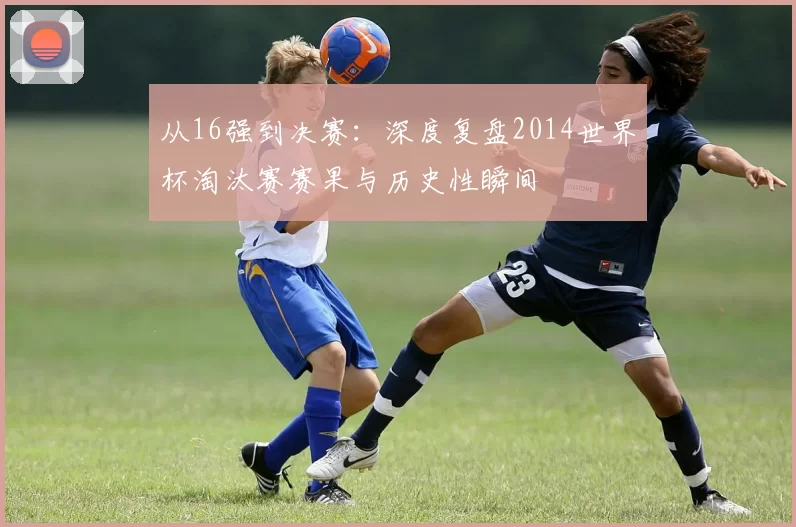 从16强到决赛:深度复盘2014世界杯淘汰赛赛果与历史性瞬间