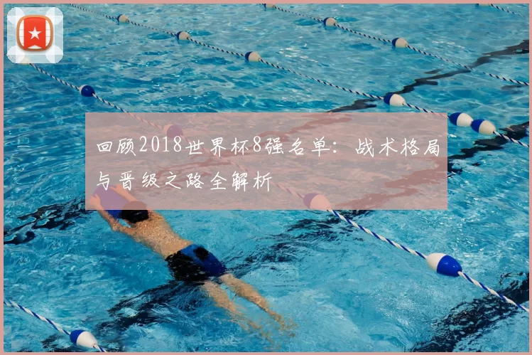 回顾2018世界杯8强名单:战术格局与晋级之路全解析